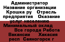 Администратор › Название организации ­ Крошка ру › Отрасль предприятия ­ Оказание услуг населению › Минимальный оклад ­ 17 000 - Все города Работа » Вакансии   . Хакасия респ.,Саяногорск г.